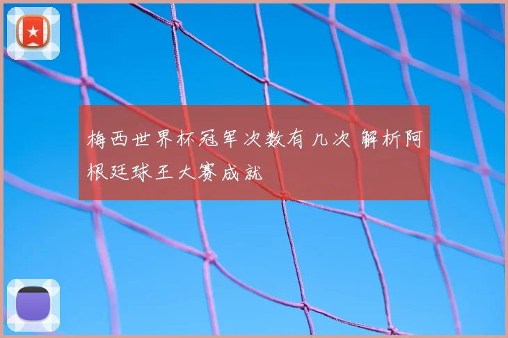 梅西世界杯冠军次数有几次 解析阿根廷球王大赛成就