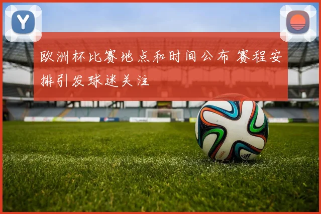 欧洲杯比赛地点和时间公布 赛程安排引发球迷关注