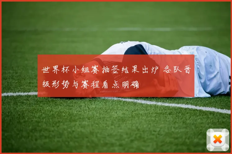 世界杯小组赛抽签结果出炉 各队晋级形势与赛程看点明确