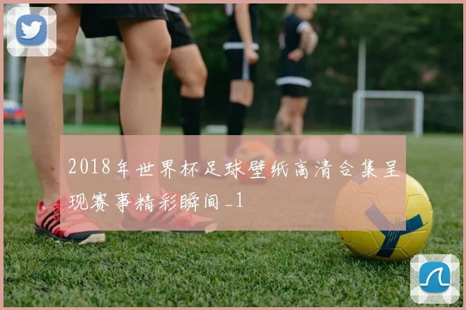 2018年世界杯足球壁纸高清合集呈现赛事精彩瞬间_1