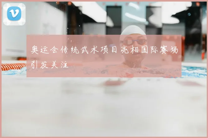 奥运会传统武术项目亮相国际赛场引发关注