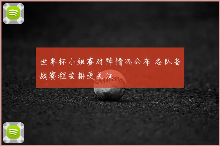 世界杯小组赛对阵情况公布 各队备战赛程安排受关注