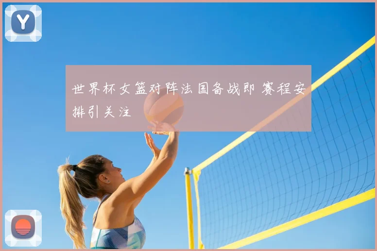世界杯女篮对阵法国备战即 赛程安排引关注