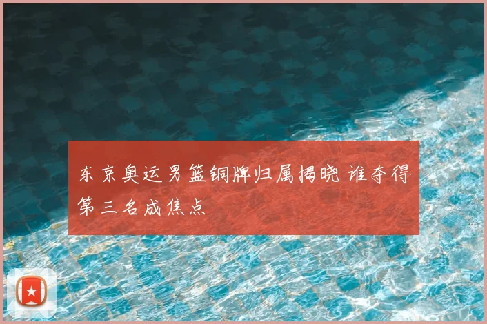 东京奥运男篮铜牌归属揭晓 谁夺得第三名成焦点