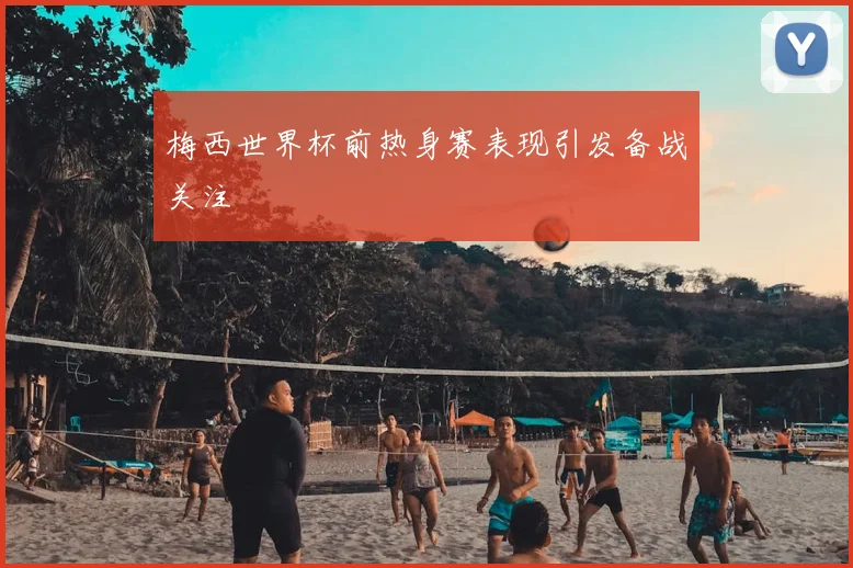 梅西世界杯前热身赛表现引发备战关注