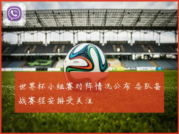 世界杯小组赛对阵情况公布 各队备战赛程安排受关注