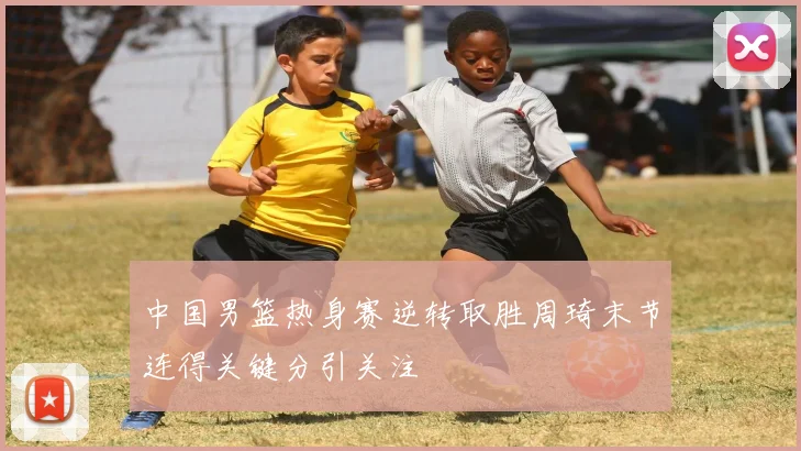 中国男篮热身赛逆转取胜周琦末节连得关键分引关注