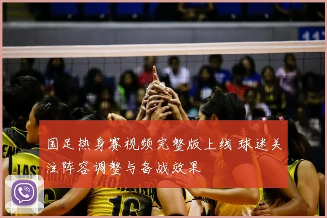 国足热身赛视频完整版上线 球迷关注阵容调整与备战效果