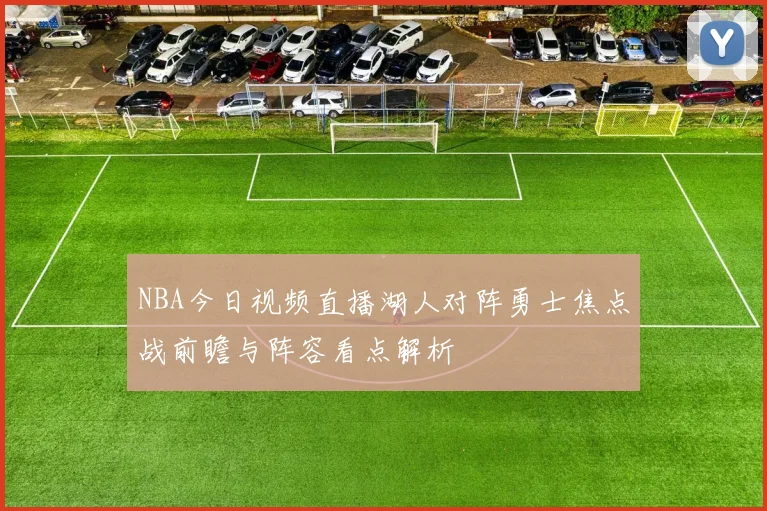 NBA今日视频直播湖人对阵勇士焦点战前瞻与阵容看点解析