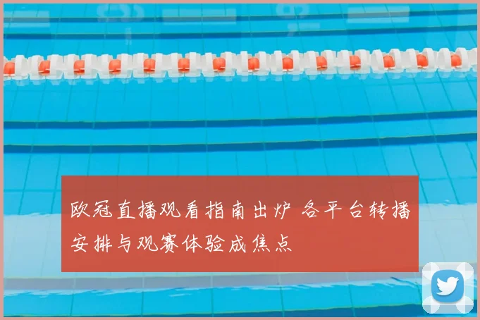 欧冠直播观看指南出炉 各平台转播安排与观赛体验成焦点