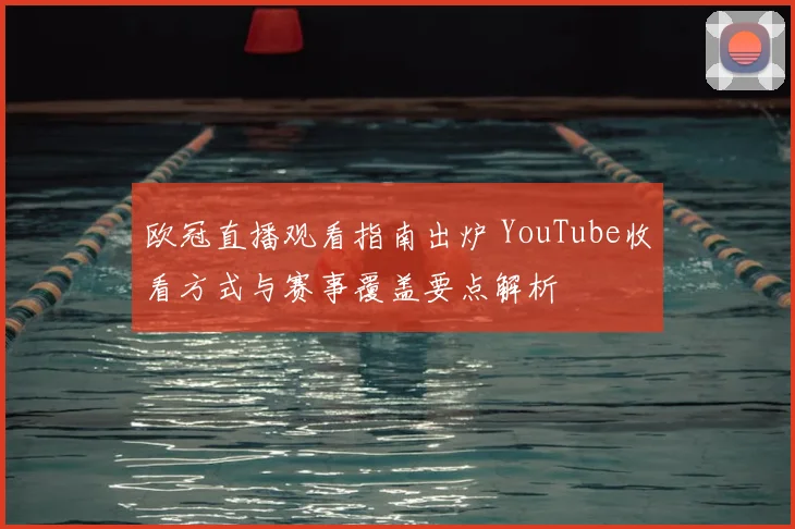 欧冠直播观看指南出炉 YouTube收看方式与赛事覆盖要点解析