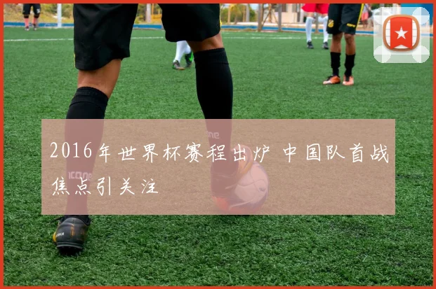 2016年世界杯赛程出炉 中国队首战焦点引关注