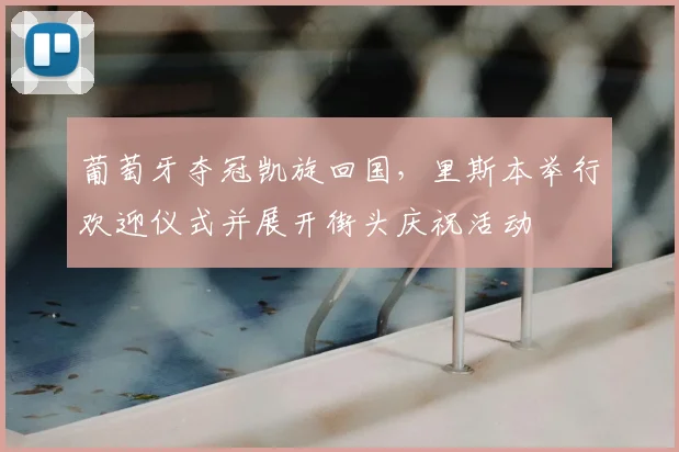 葡萄牙夺冠凯旋回国，里斯本举行欢迎仪式并展开街头庆祝活动