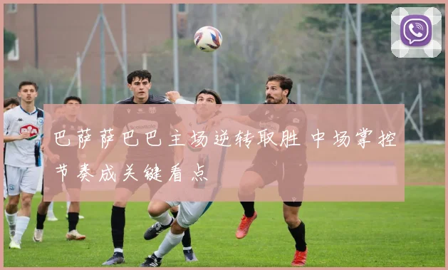 巴萨萨巴巴主场逆转取胜 中场掌控节奏成关键看点