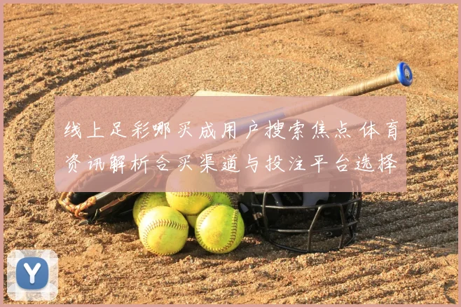 线上足彩哪买成用户搜索焦点 体育资讯解析合买渠道与投注平台选择