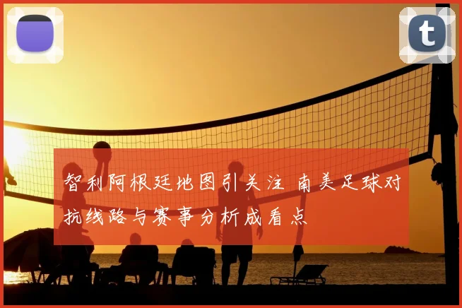 智利阿根廷地图引关注 南美足球对抗线路与赛事分析成看点