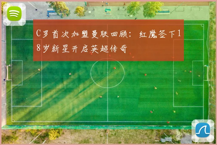 C罗首次加盟曼联回顾：红魔签下18岁新星开启英超传奇