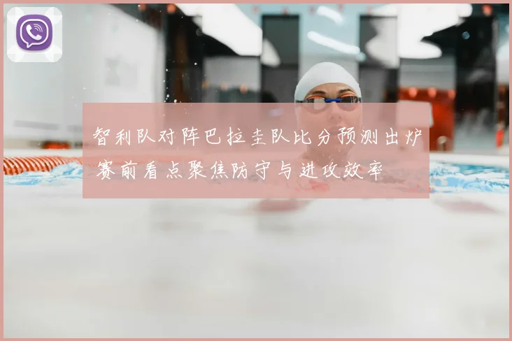 智利队对阵巴拉圭队比分预测出炉 赛前看点聚焦防守与进攻效率