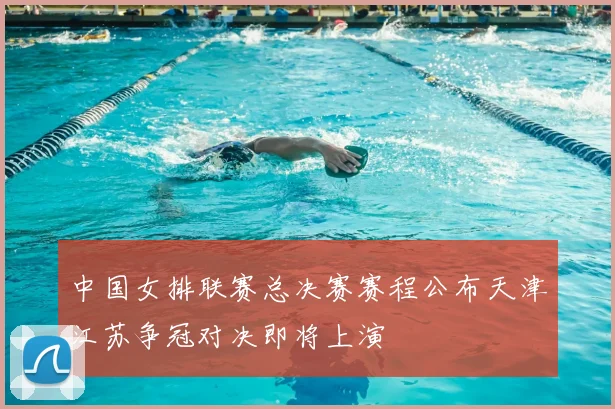 中国女排联赛总决赛赛程公布天津江苏争冠对决即将上演