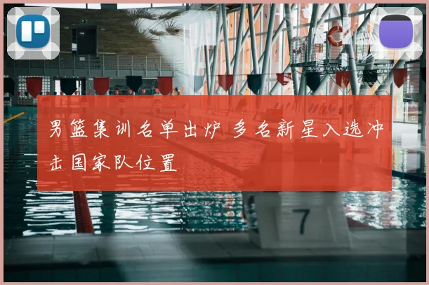 男篮集训名单出炉 多名新星入选冲击国家队位置