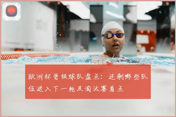 欧洲杯晋级球队盘点：还剩哪些队伍进入下一轮及淘汰赛看点