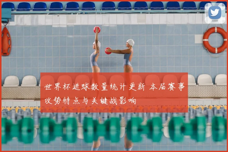 世界杯进球数量统计更新 本届赛事攻势特点与关键战影响