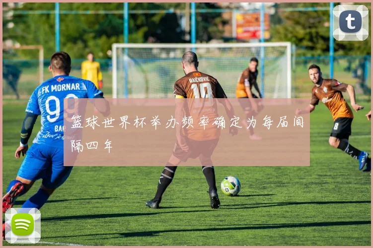 篮球世界杯举办频率确定为每届间隔四年