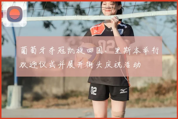 葡萄牙夺冠凯旋回国，里斯本举行欢迎仪式并展开街头庆祝活动