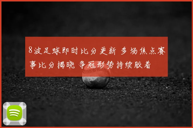 8波足球即时比分更新 多场焦点赛事比分揭晓 争冠形势持续胶着