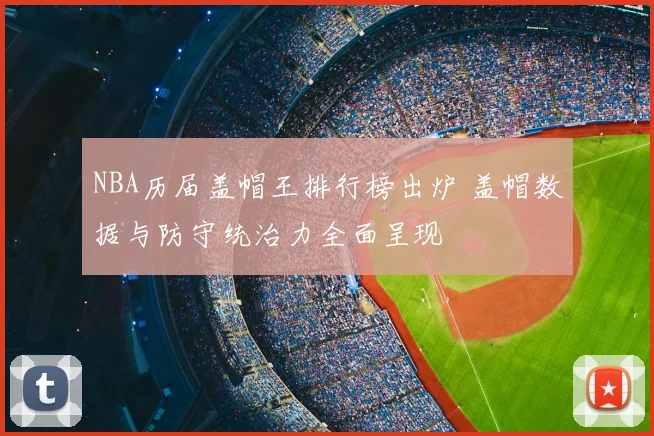 NBA历届盖帽王排行榜出炉 盖帽数据与防守统治力全面呈现