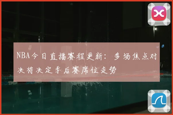 NBA今日直播赛程更新：多场焦点对决将决定季后赛席位走势