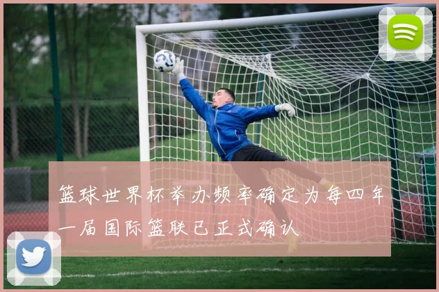 篮球世界杯举办频率确定为每四年一届国际篮联已正式确认