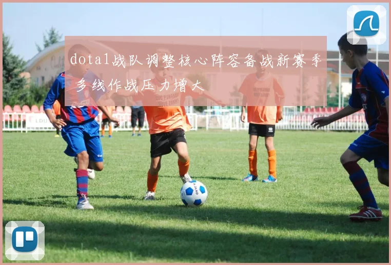 dota1战队调整核心阵容备战新赛季 多线作战压力增大