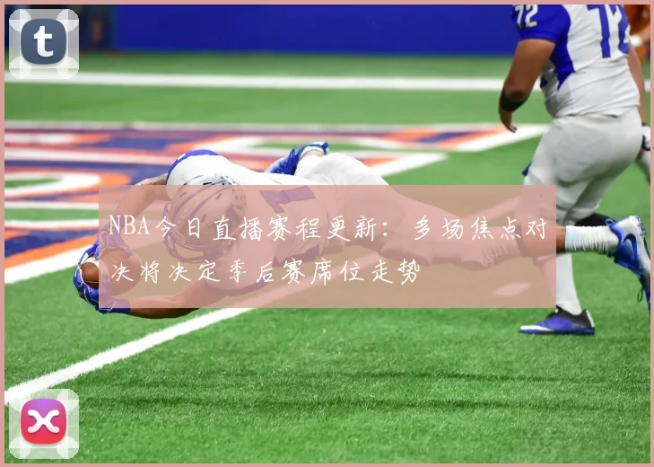 NBA今日直播赛程更新:多场焦点对决将决定季后赛席位走势
