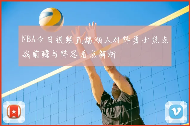 NBA今日视频直播湖人对阵勇士焦点战前瞻与阵容看点解析