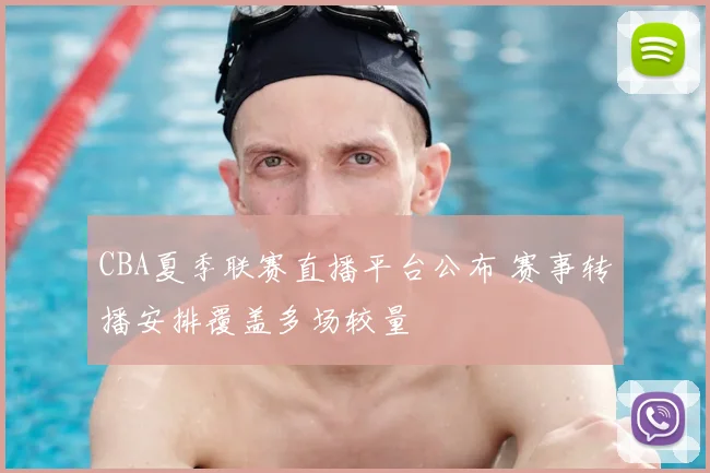 CBA夏季联赛直播平台公布 赛事转播安排覆盖多场较量