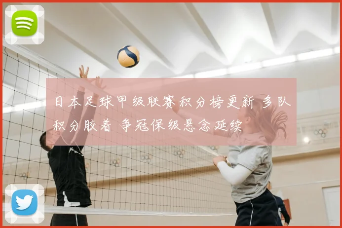 日本足球甲级联赛积分榜更新 多队积分胶着 争冠保级悬念延续