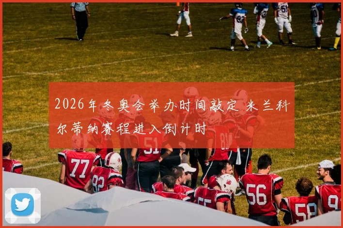2026年冬奥会举办时间敲定 米兰科尔蒂纳赛程进入倒计时