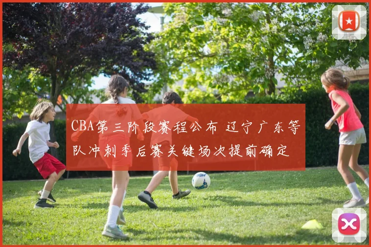 CBA第三阶段赛程公布 辽宁广东等队冲刺季后赛关键场次提前确定