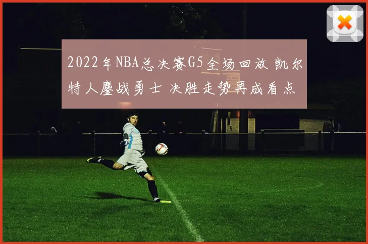 2022年NBA总决赛G5全场回放 凯尔特人鏖战勇士 决胜走势再成看点