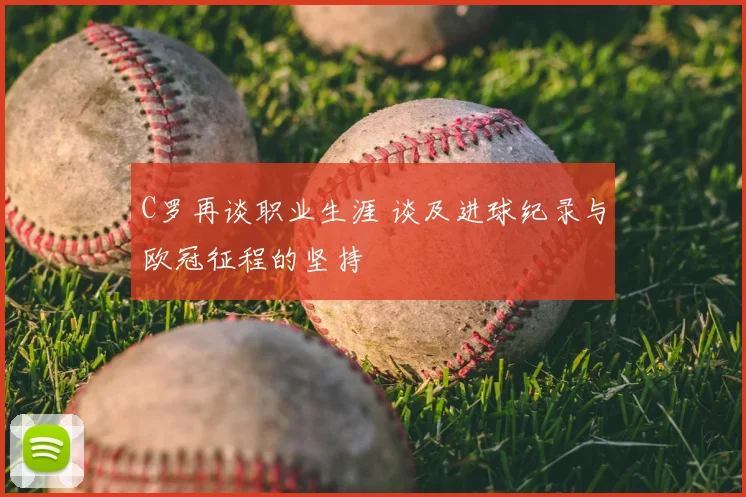 C罗再谈职业生涯 谈及进球纪录与欧冠征程的坚持