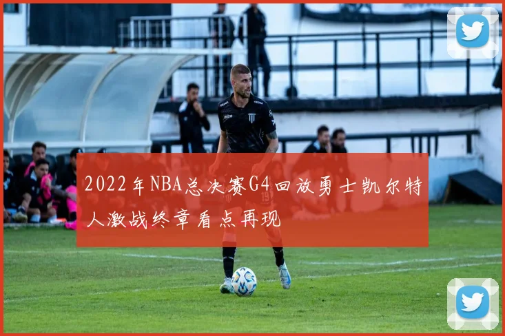 2022年NBA总决赛G4回放勇士凯尔特人激战终章看点再现
