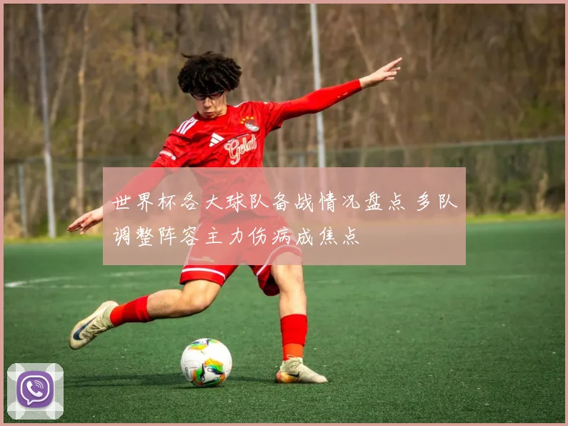 世界杯各大球队备战情况盘点 多队调整阵容主力伤病成焦点