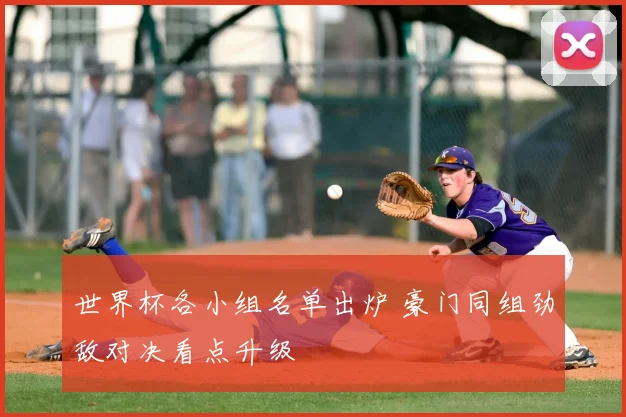 世界杯各小组名单出炉 豪门同组劲敌对决看点升级