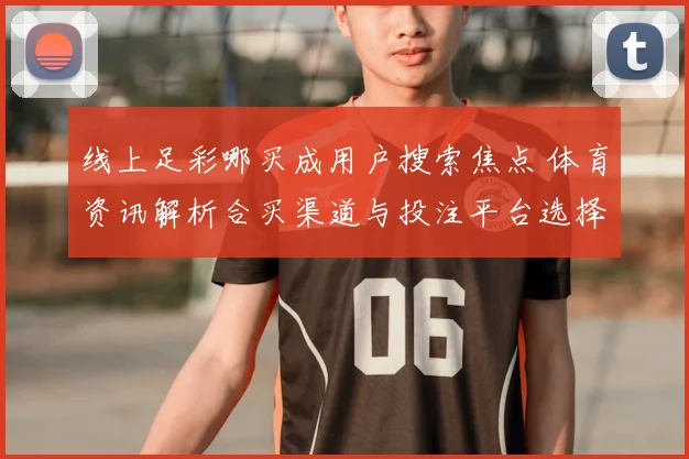 线上足彩哪买成用户搜索焦点 体育资讯解析合买渠道与投注平台选择