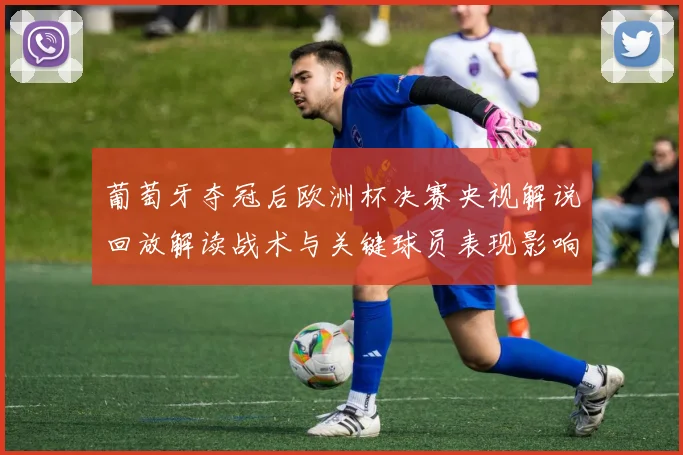 葡萄牙夺冠后欧洲杯决赛央视解说回放解读战术与关键球员表现影响