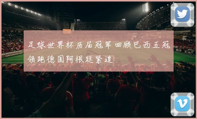 足球世界杯历届冠军回顾巴西五冠领跑德国阿根廷紧追