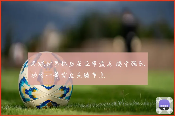 足球世界杯历届亚军盘点 揭示强队功亏一篑背后关键节点