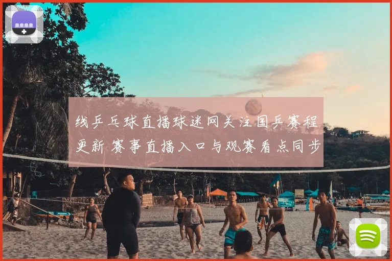线乒乓球直播球迷网关注国乒赛程更新 赛事直播入口与观赛看点同步发布