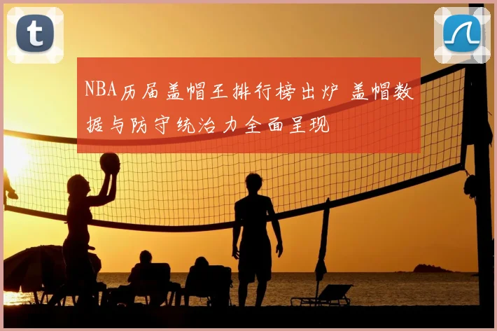 NBA历届盖帽王排行榜出炉 盖帽数据与防守统治力全面呈现